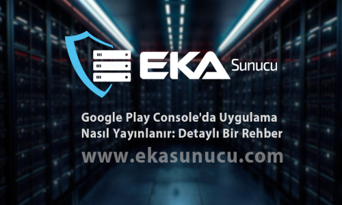 Google Play Console'da Uygulama Nasıl Yayınlanır: Detaylı Bir Rehber